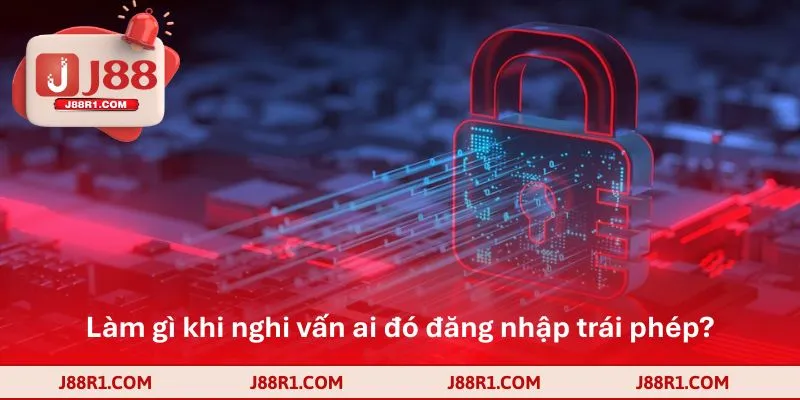 Làm gì khi nghi vấn ai đó đăng nhập trái phép?
